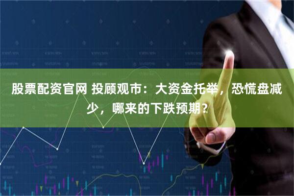 股票配资官网 投顾观市：大资金托举，恐慌盘减少，哪来的下跌预期？
