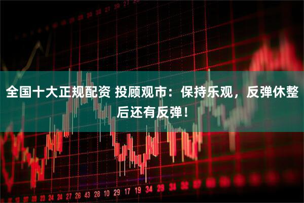 全国十大正规配资 投顾观市：保持乐观，反弹休整后还有反弹！