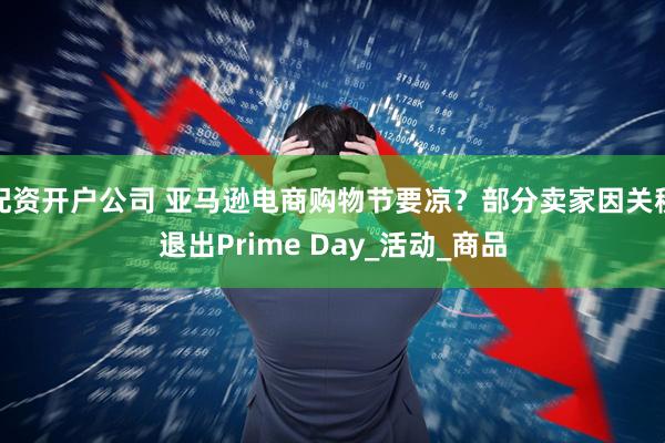 配资开户公司 亚马逊电商购物节要凉？部分卖家因关税退出Prime Day_活动_商品