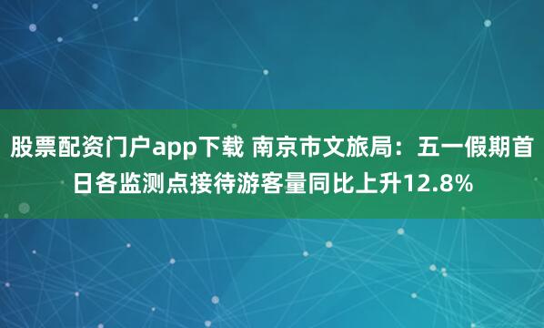 股票配资门户app下载 南京市文旅局：五一假期首日各监测点接待游客量同比上升12.8%