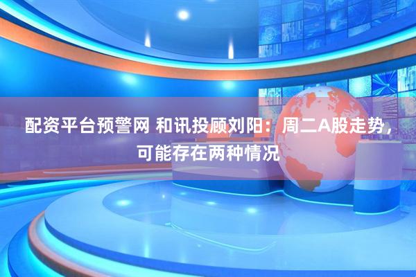 配资平台预警网 和讯投顾刘阳：周二A股走势，可能存在两种情况