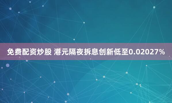 免费配资炒股 港元隔夜拆息创新低至0.02027%