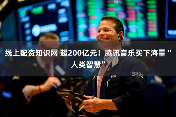 线上配资知识网 超200亿元！腾讯音乐买下海量“人类智慧”