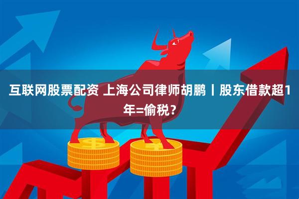 互联网股票配资 上海公司律师胡鹏丨股东借款超1年=偷税？