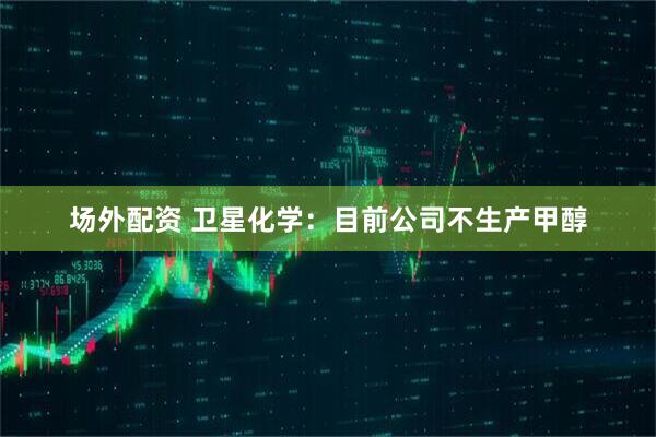场外配资 卫星化学：目前公司不生产甲醇