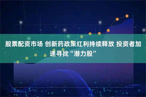 股票配资市场 创新药政策红利持续释放 投资者加速寻找“潜力股”