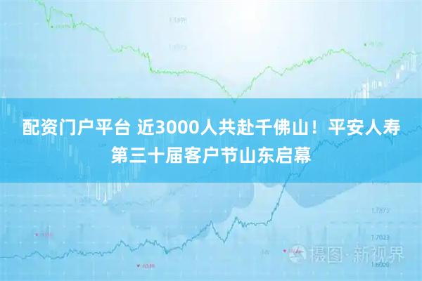 配资门户平台 近3000人共赴千佛山！平安人寿第三十届客户节山东启幕
