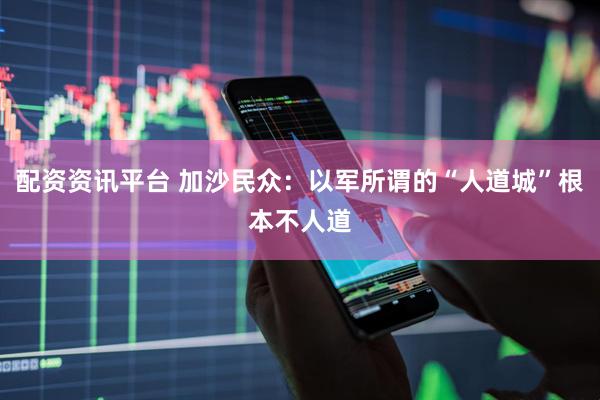 配资资讯平台 加沙民众：以军所谓的“人道城”根本不人道