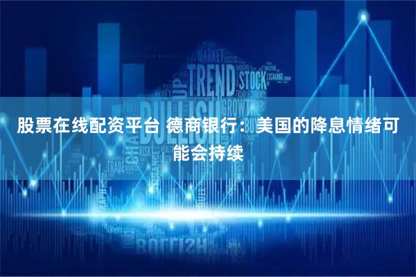 股票在线配资平台 德商银行：美国的降息情绪可能会持续