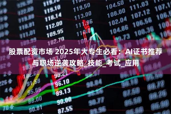股票配资市场 2025年大专生必看：AI证书推荐与职场逆袭攻略_技能_考试_应用