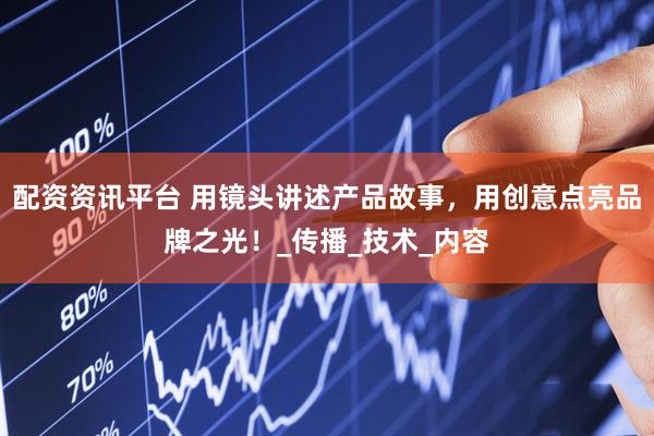 配资资讯平台 用镜头讲述产品故事，用创意点亮品牌之光！_传播_技术_内容