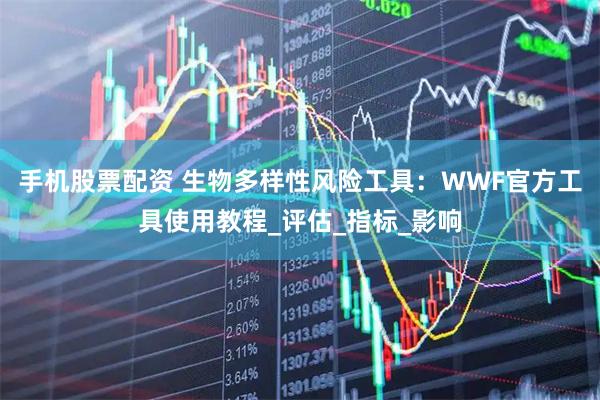 手机股票配资 生物多样性风险工具：WWF官方工具使用教程_评估_指标_影响