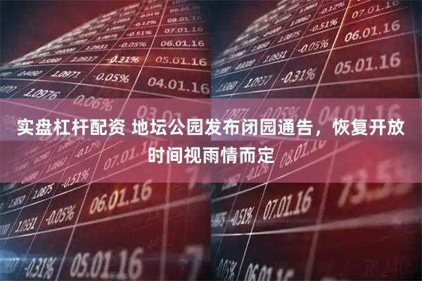 实盘杠杆配资 地坛公园发布闭园通告，恢复开放时间视雨情而定