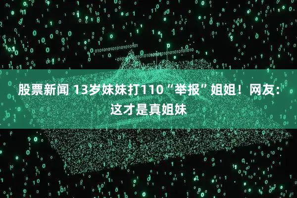 股票新闻 13岁妹妹打110“举报”姐姐！网友：这才是真姐妹