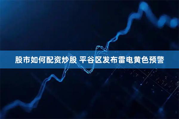 股市如何配资炒股 平谷区发布雷电黄色预警