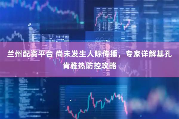 兰州配资平台 尚未发生人际传播，专家详解基孔肯雅热防控攻略