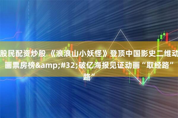 股民配资炒股 《浪浪山小妖怪》登顶中国影史二维动画票房榜&#32;破亿海报见证动画“取经路”