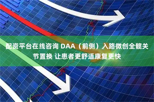 配资平台在线咨询 DAA(前侧)入路微创全髋关节置换 让患者更舒适康复更快