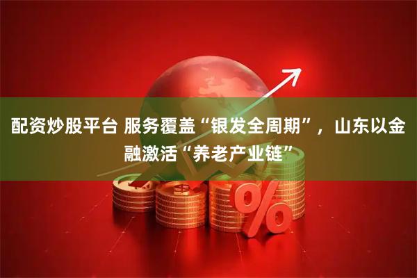 配资炒股平台 服务覆盖“银发全周期”,山东以金融激活“养老产业链”