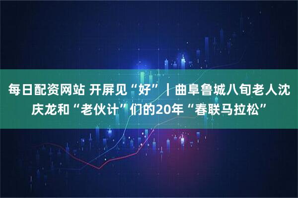 每日配资网站 开屏见“好”|曲阜鲁城八旬老人沈庆龙和“老伙计”们的20年“春联马拉松”