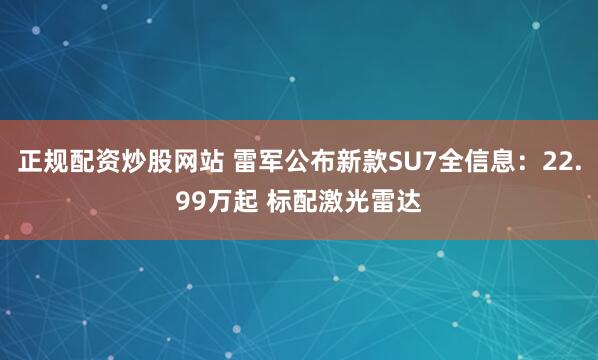 正规配资炒股网站 雷军公布新款SU7全信息：22.99万起 标配激光雷达